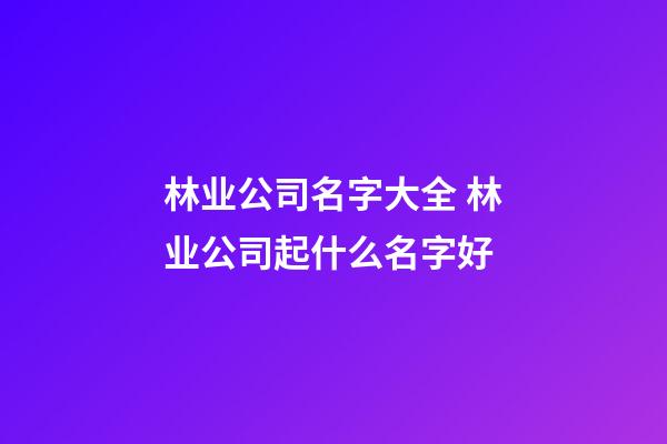 林业公司名字大全 林业公司起什么名字好-第1张-公司起名-玄机派